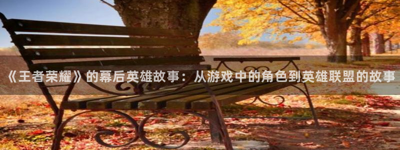 起点男主张批后小说：《王者荣耀》的幕后英雄故事：从游戏中的角色到英雄联盟的故事